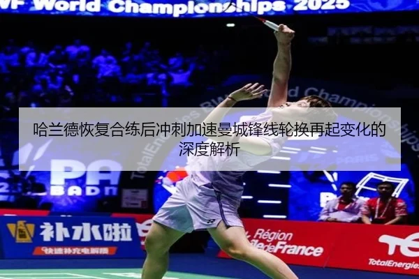 哈兰德恢复合练后冲刺加速曼城锋线轮换再起变化的深度解析(BIWEISPORTS)