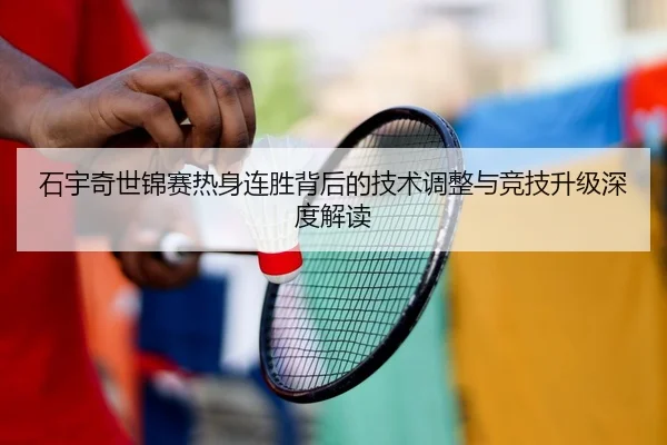 石宇奇世锦赛热身连胜背后的技术调整与竞技升级深度解读（BIWEISPORTS）