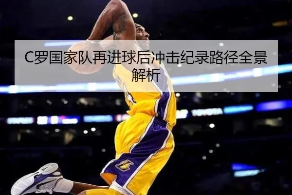 C罗国家队再进球后冲击纪录路径全景解析（BIWEISPORTS）